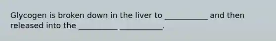 Glycogen is broken down in the liver to ___________ and then released into the __________ ___________.