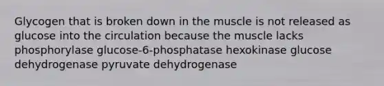 Glycogen that is broken down in the muscle is not released as glucose into the circulation because the muscle lacks phosphorylase glucose-6-phosphatase hexokinase glucose dehydrogenase pyruvate dehydrogenase