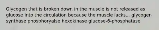 Glycogen that is broken down in the muscle is not released as glucose into the circulation because the muscle lacks... glycogen synthase phosphoryalse hexokinase glucose-6-phosphatase