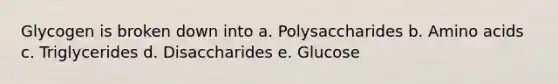 Glycogen is broken down into a. Polysaccharides b. Amino acids c. Triglycerides d. Disaccharides e. Glucose