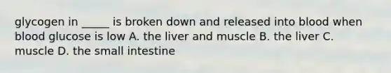 glycogen in _____ is broken down and released into blood when blood glucose is low A. the liver and muscle B. the liver C. muscle D. the small intestine