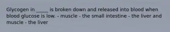 Glycogen in _____ is broken down and released into blood when blood glucose is low. - muscle - the small intestine - the liver and muscle - the liver