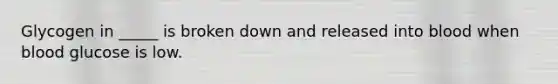 Glycogen in _____ is broken down and released into blood when blood glucose is low.