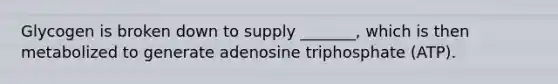 Glycogen is broken down to supply _______, which is then metabolized to generate adenosine triphosphate (ATP).