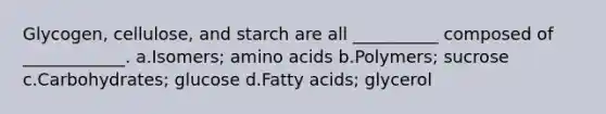 Glycogen, cellulose, and starch are all __________ composed of ____________. a.Isomers; amino acids b.Polymers; sucrose c.Carbohydrates; glucose d.Fatty acids; glycerol