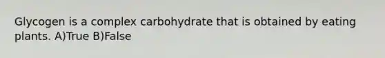 Glycogen is a complex carbohydrate that is obtained by eating plants. A)True B)False