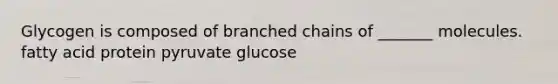 Glycogen is composed of branched chains of _______ molecules. fatty acid protein pyruvate glucose