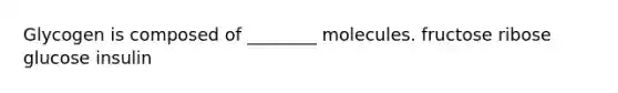 Glycogen is composed of ________ molecules. fructose ribose glucose insulin