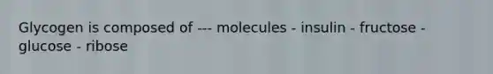 Glycogen is composed of --- molecules - insulin - fructose - glucose - ribose