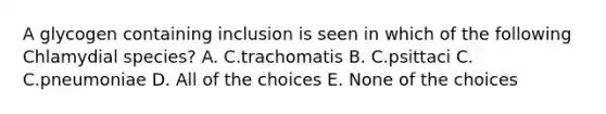 A glycogen containing inclusion is seen in which of the following Chlamydial species? A. C.trachomatis B. C.psittaci C. C.pneumoniae D. All of the choices E. None of the choices