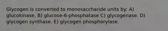 Glycogen is converted to monosaccharide units by: A) glucokinase. B) glucose-6-phosphatase C) glycogenase. D) glycogen synthase. E) glycogen phosphorylase.