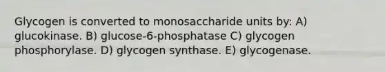 Glycogen is converted to monosaccharide units by: A) glucokinase. B) glucose-6-phosphatase C) glycogen phosphorylase. D) glycogen synthase. E) glycogenase.