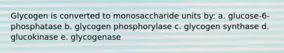 Glycogen is converted to monosaccharide units by: a. glucose-6-phosphatase b. glycogen phosphorylase c. glycogen synthase d. glucokinase e. glycogenase