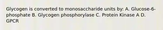 Glycogen is converted to monosaccharide units by: A. Glucose-6-phosphate B. Glycogen phosphorylase C. Protein Kinase A D. GPCR