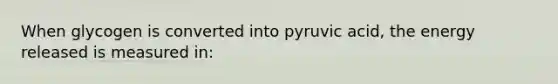 When glycogen is converted into pyruvic acid, the energy released is measured in: