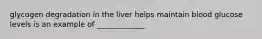 glycogen degradation in the liver helps maintain blood glucose levels is an example of _____________