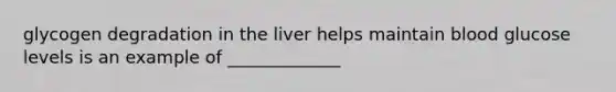 glycogen degradation in the liver helps maintain blood glucose levels is an example of _____________