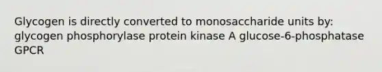 Glycogen is directly converted to monosaccharide units by: glycogen phosphorylase protein kinase A glucose-6-phosphatase GPCR