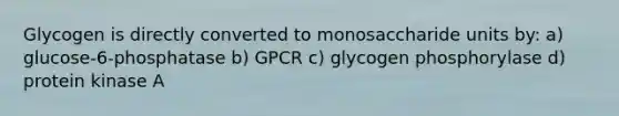 Glycogen is directly converted to monosaccharide units by: a) glucose-6-phosphatase b) GPCR c) glycogen phosphorylase d) protein kinase A