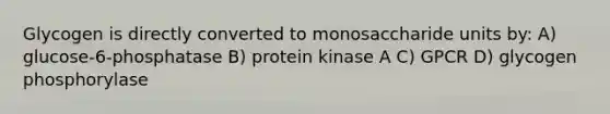 Glycogen is directly converted to monosaccharide units by: A) glucose-6-phosphatase B) protein kinase A C) GPCR D) glycogen phosphorylase