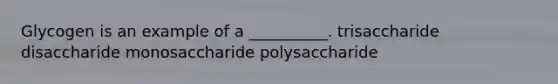 Glycogen is an example of a __________. trisaccharide disaccharide monosaccharide polysaccharide