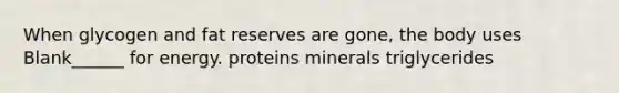 When glycogen and fat reserves are gone, the body uses Blank______ for energy. proteins minerals triglycerides