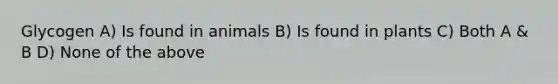 Glycogen A) Is found in animals B) Is found in plants C) Both A & B D) None of the above