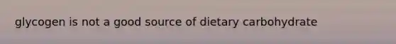 glycogen is not a good source of dietary carbohydrate