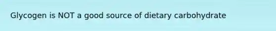 Glycogen is NOT a good source of dietary carbohydrate