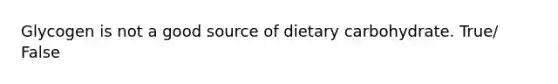 Glycogen is not a good source of dietary carbohydrate. True/ False