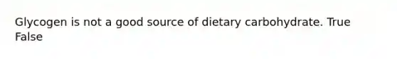 Glycogen is not a good source of dietary carbohydrate. True False