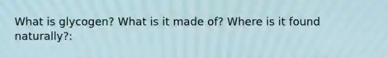 What is glycogen? What is it made of? Where is it found naturally?: