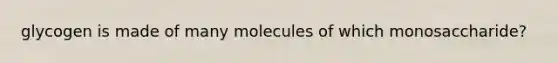 glycogen is made of many molecules of which monosaccharide?