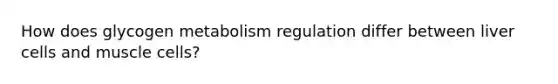 How does glycogen metabolism regulation differ between liver cells and muscle cells?