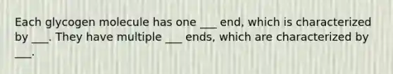 Each glycogen molecule has one ___ end, which is characterized by ___. They have multiple ___ ends, which are characterized by ___.