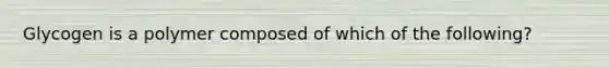 Glycogen is a polymer composed of which of the following?