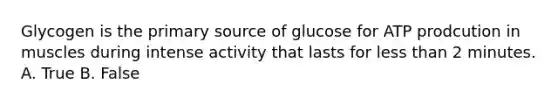 Glycogen is the primary source of glucose for ATP prodcution in muscles during intense activity that lasts for less than 2 minutes. A. True B. False