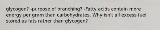 glycogen? -purpose of branching? -Fatty acids contain more energy per gram than carbohydrates. Why isn't all excess fuel stored as fats rather than glycogen?