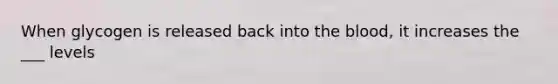 When glycogen is released back into <a href='https://www.questionai.com/knowledge/k7oXMfj7lk-the-blood' class='anchor-knowledge'>the blood</a>, it increases the ___ levels