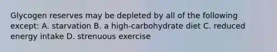 Glycogen reserves may be depleted by all of the following except: A. starvation B. a high-carbohydrate diet C. reduced energy intake D. strenuous exercise