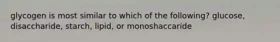 glycogen is most similar to which of the following? glucose, disaccharide, starch, lipid, or monoshaccaride