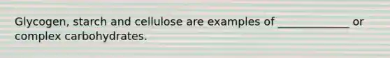 Glycogen, starch and cellulose are examples of _____________ or complex carbohydrates.