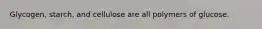 Glycogen, starch, and cellulose are all polymers of glucose.