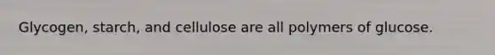 Glycogen, starch, and cellulose are all polymers of glucose.