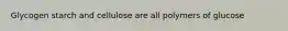 Glycogen starch and cellulose are all polymers of glucose