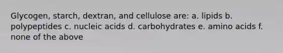 Glycogen, starch, dextran, and cellulose are: a. lipids b. polypeptides c. nucleic acids d. carbohydrates e. amino acids f. none of the above