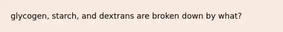 glycogen, starch, and dextrans are broken down by what?