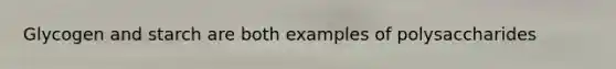 Glycogen and starch are both examples of polysaccharides