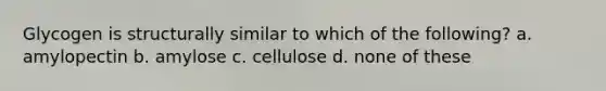 Glycogen is structurally similar to which of the following? a. amylopectin b. amylose c. cellulose d. none of these