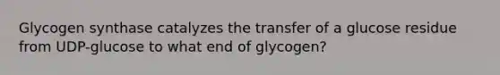 Glycogen synthase catalyzes the transfer of a glucose residue from UDP-glucose to what end of glycogen?